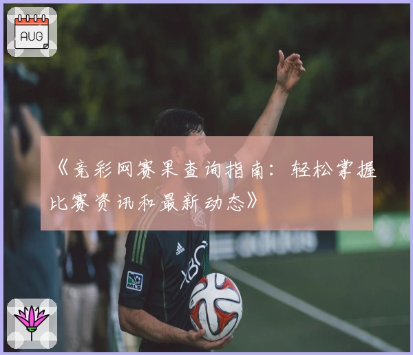《竞彩网赛果查询指南：轻松掌握比赛资讯和最新动态》