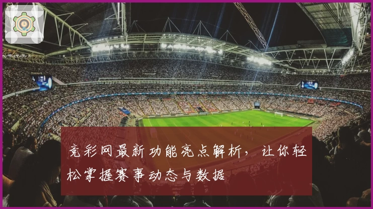 竞彩网最新功能亮点解析，让你轻松掌握赛事动态与数据