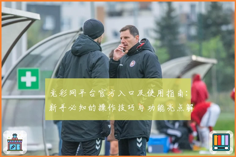竞彩网平台官方入口及使用指南：新手必知的操作技巧与功能亮点解析