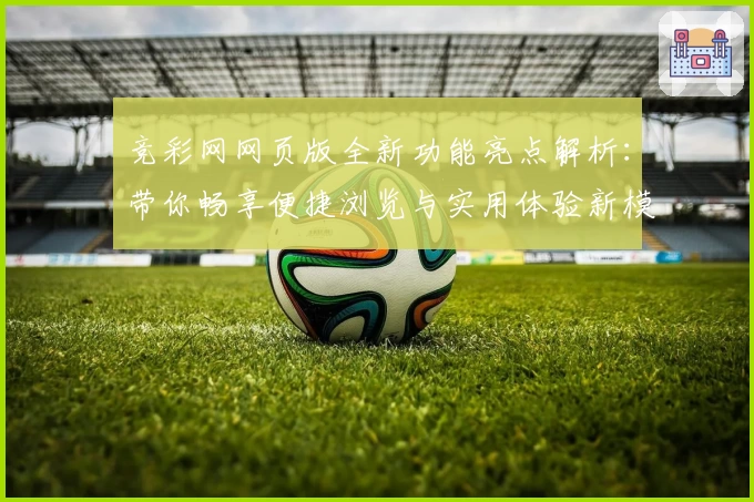 竞彩网网页版全新功能亮点解析：带你畅享便捷浏览与实用体验新模式
