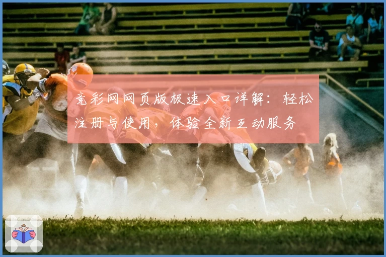 竞彩网网页版极速入口详解：轻松注册与使用，体验全新互动服务