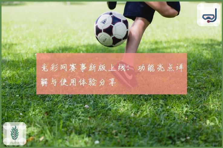 竞彩网赛事新版上线：功能亮点详解与使用体验分享