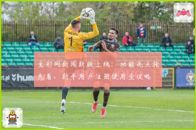竞彩网新闻新版上线：功能亮点抢先看，新手用户注册使用全攻略