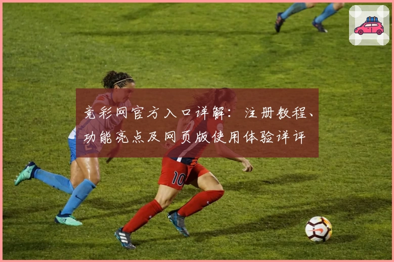 竞彩网官方入口详解:注册教程、功能亮点及网页版使用体验详评