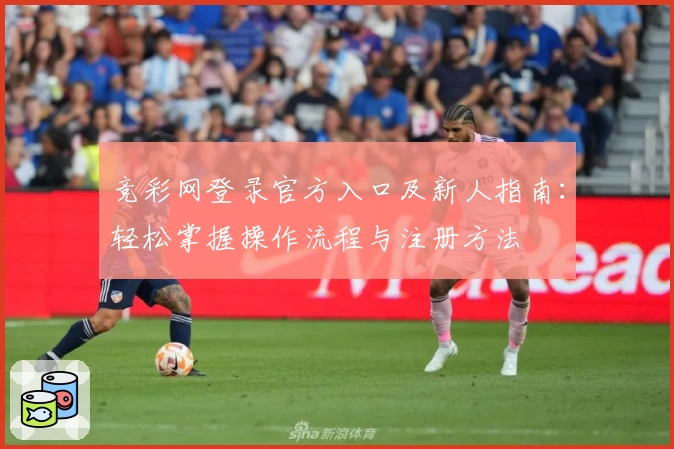 竞彩网登录官方入口及新人指南:轻松掌握操作流程与注册方法