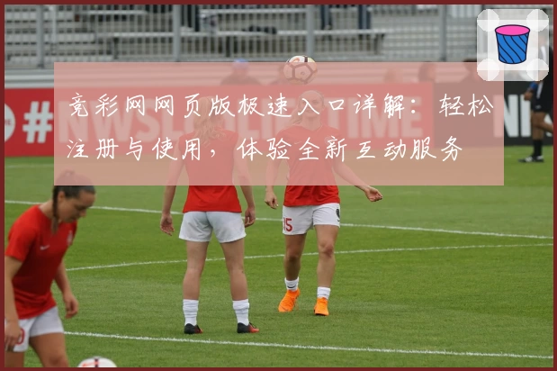 竞彩网网页版极速入口详解：轻松注册与使用，体验全新互动服务