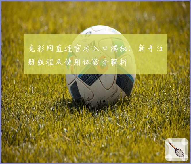 竞彩网直连官方入口揭秘：新手注册教程及使用体验全解析