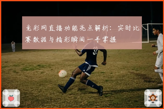 竞彩网直播功能亮点解析：实时比赛数据与精彩瞬间一手掌握