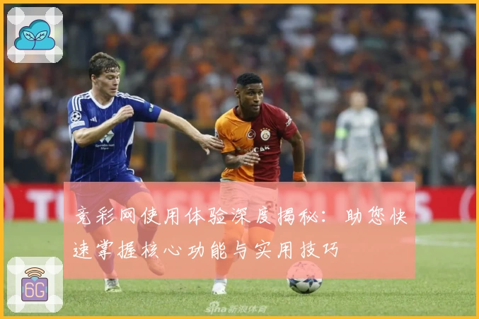 竞彩网使用体验深度揭秘：助您快速掌握核心功能与实用技巧