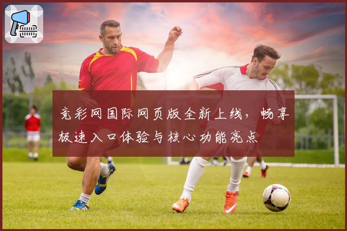 竞彩网国际网页版全新上线，畅享极速入口体验与核心功能亮点