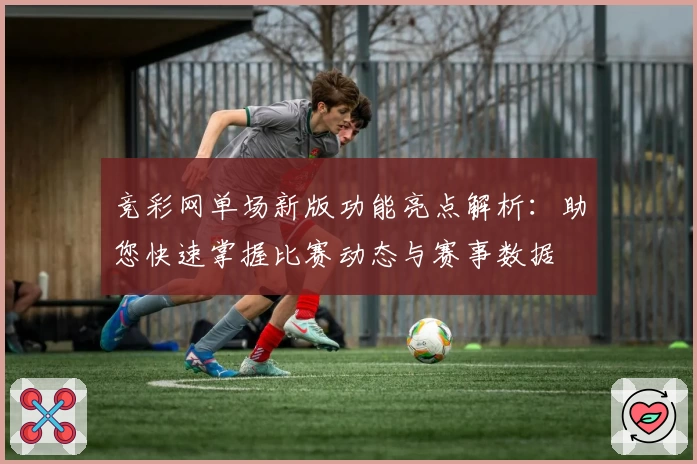 竞彩网单场新版功能亮点解析：助您快速掌握比赛动态与赛事数据