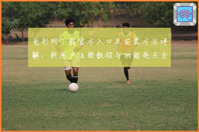 竞彩网下载官方入口及安装方法详解，新用户注册教程与功能亮点全解析