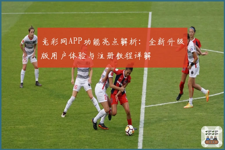 竞彩网APP功能亮点解析：全新升级版用户体验与注册教程详解