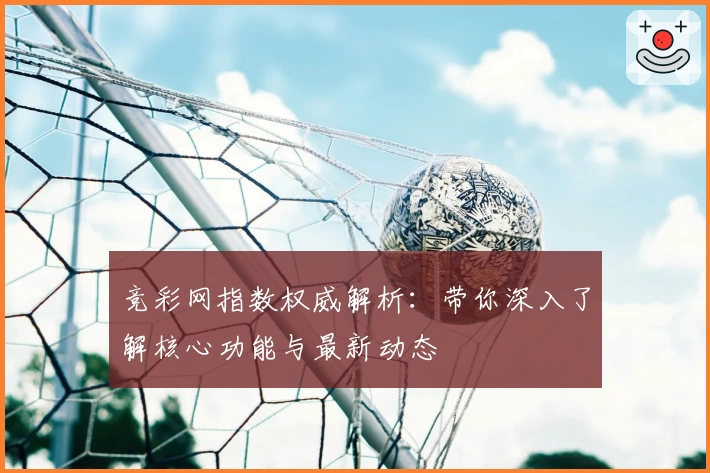 竞彩网指数权威解析：带你深入了解核心功能与最新动态