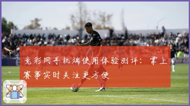 竞彩网手机端使用体验测评：掌上赛事实时关注更方便