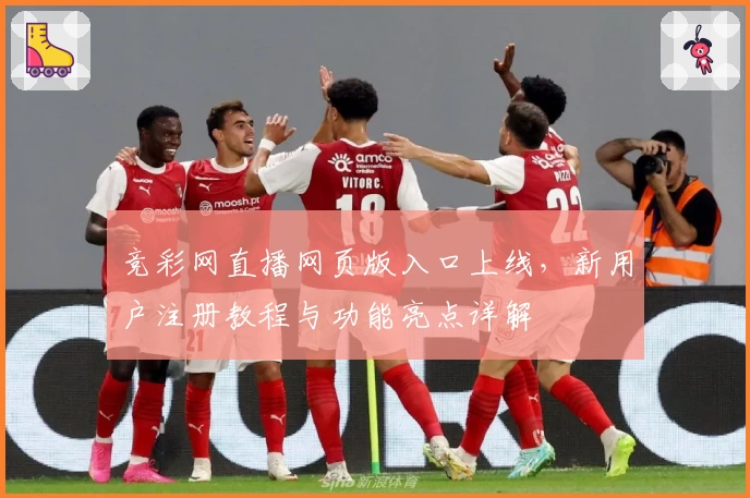 竞彩网直播网页版入口上线，新用户注册教程与功能亮点详解