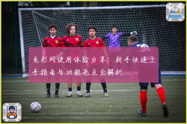 竞彩网使用体验分享：新手快速上手指南与功能亮点全解析