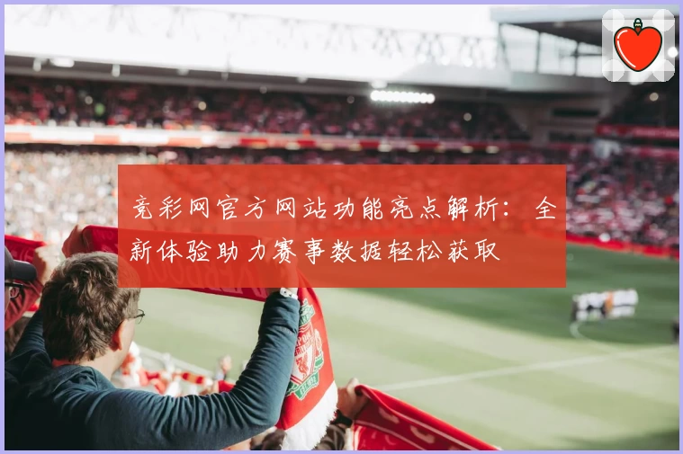 竞彩网官方网站功能亮点解析：全新体验助力赛事数据轻松获取
