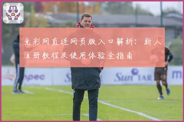 竞彩网直连网页版入口解析：新人注册教程及使用体验全指南