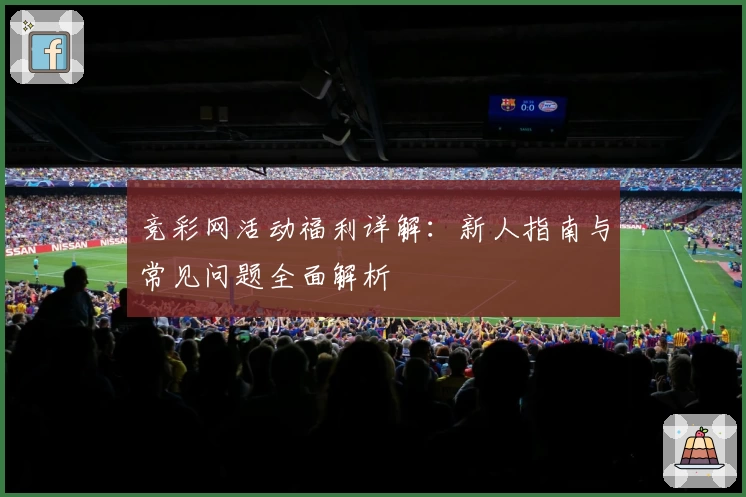 竞彩网活动福利详解：新人指南与常见问题全面解析