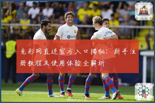 竞彩网直连官方入口揭秘：新手注册教程及使用体验全解析
