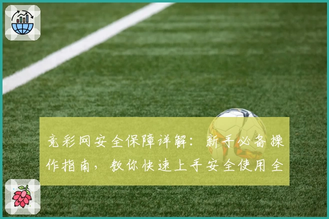 竞彩网安全保障详解：新手必备操作指南，教你快速上手安全使用全流程